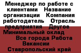 Менеджер по работе с клиентами › Название организации ­ Компания-работодатель › Отрасль предприятия ­ Другое › Минимальный оклад ­ 23 000 - Все города Работа » Вакансии   . Ставропольский край,Невинномысск г.